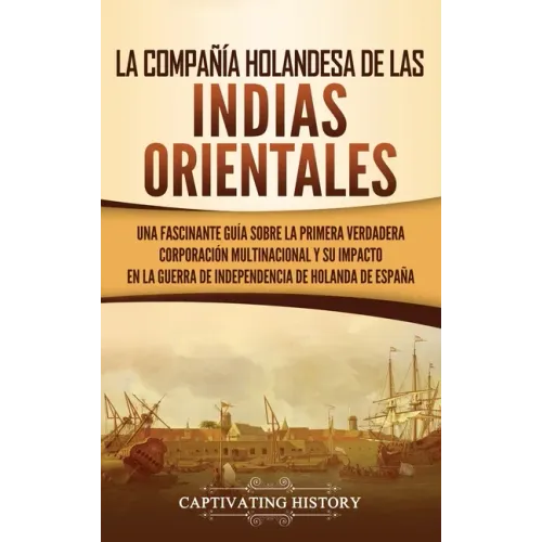La Compañía Holandesa de las Indias Orientales: Una fascinante guía sobre la primera verdadera corporación multinacional y su impacto en la guerra de