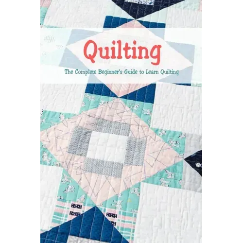 Quilting: The Complete Beginner's Guide to Learn Quilting: Basic Quilting Book