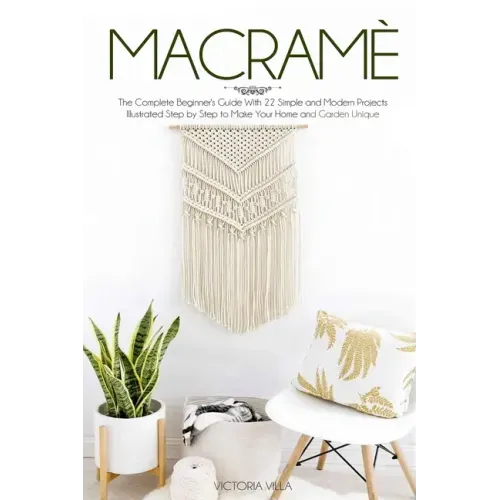 Macramè: The Complete Beginner's Guide With 22 Simple and Modern Projects Illustrated Step by Step to Make Your Home and Garden Unique.
