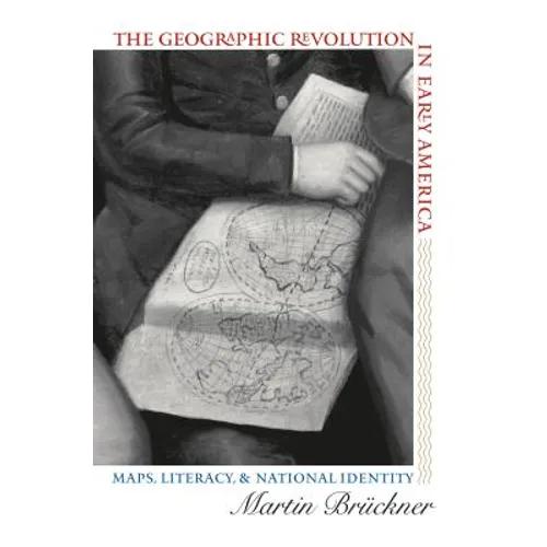 The Geographic Revolution in Early America: Maps, Literacy, and National Identity