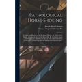 Pathological Horse-shoeing: a Theory and Practice of the Shoeing of Horses: by Which Every Disease Affecting the Foot of the Horse May Be Absolute