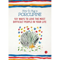 How to Hug a Porcupine: 101 Ways to Love the Most Difficult People in Your Life
