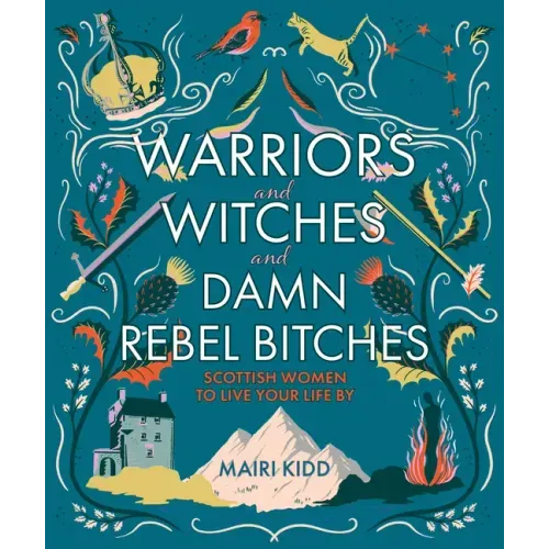 Warriors and Witches and Damn Rebel Bitches: Scottish Women to Live Your Life by