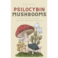 Psilocybin Mushrooms: A Step by Step Guide to Growing, Microdosing and Using Magic Mushrooms