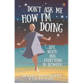Don't Ask Me How I'm Doing: Life, death and everything in between
