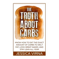 The Truth About Carbs: Know How to Eat The Exact Amount of Carbs to Melt Fat, Look Great Naked, and Stay Lean All Year