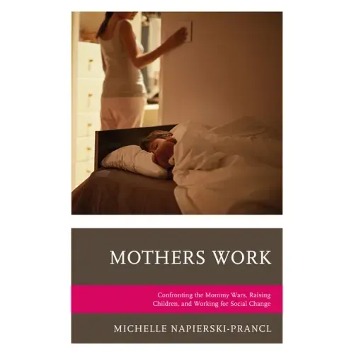 Mothers Work: Confronting the Mommy Wars, Raising Children, and Working for Social Change