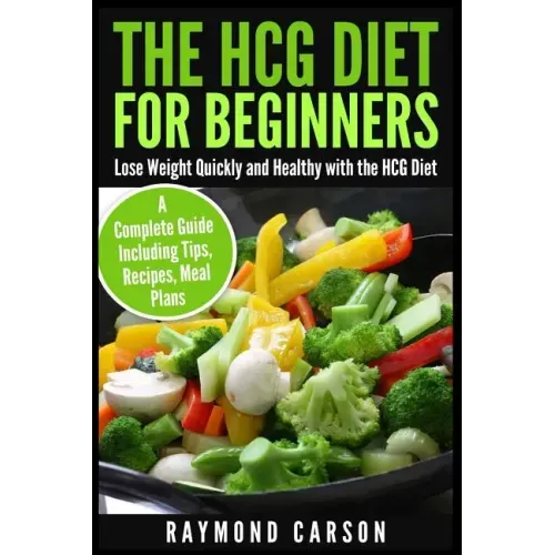 The HCG Diet for Beginners: Lose Weight Quickly and Healthy with the HCG Diet - A Complete Guide Including Tips, Recipes, Meal Plans