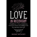 Love in Recovery: One Woman's Story of Breaking Free from Shame and Healing from Pornography Addiction