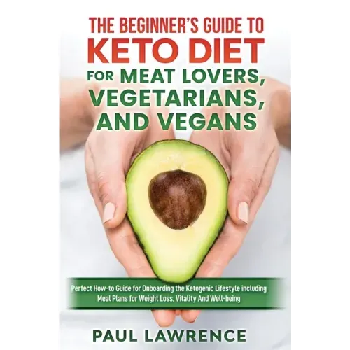 The Beginner's Guide to Keto Diet for Meat Lovers, Vegetarians, and Vegans: Perfect How-to Guide for Onboarding the Ketogenic Lifestyle Including Meal