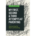 My First, Second & Third Attempts at Parenting: Discovering the Heart of Parenting