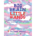 Big Brain, Little Hands: How to Develop Children's Musical Skills Through Songs, Arts, and Crafts