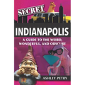 Secret Indianapolis: A Guide to the Weird, Wonderful, and Obscure