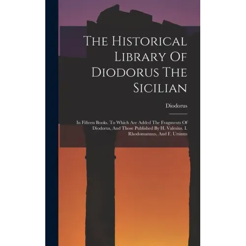 The Historical Library Of Diodorus The Sicilian: In Fifteen Books. To Which Are Added The Fragments Of Diodorus, And Those Published By H. Valesius, I