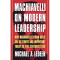 Machiavelli on Modern Leadership: Why Machiavelli's Iron Rules Are as Timely and Important Today as Five Centuries Ago