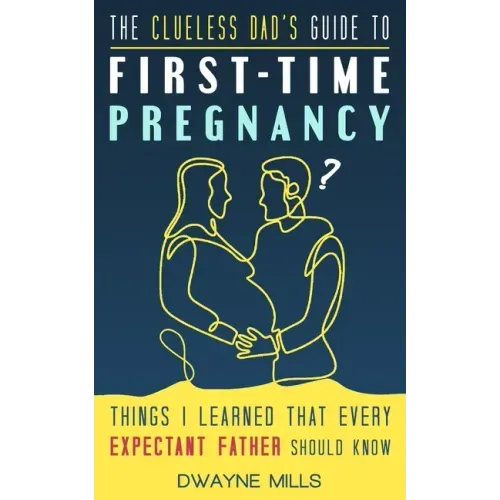 The Clueless Dad's Guide to First-time Pregnancy: Things I Learned That Every Expectant Father Should Know