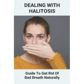Dealing With Halitosis: Guide To Get Rid Of Bad Breath Naturally: How To Get Rid Of Bad Breath From Throat