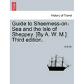 Guide to Sheerness-On-Sea and the Isle of Sheppey. [By A. W. M.] Third Edition.
