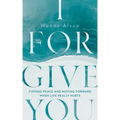 I Forgive You: Finding Peace and Moving Forward When Life Really Hurts