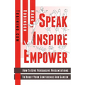 Speak Inspire Empower: How To Give Persuasive Presentations To Boost Your Confidence And Career