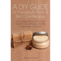 A DIY Guide to Therapeutic Body and Skin Care Recipes: Homemade Body Lotions, Skin Creams, Whipped Butters, and Herbal Balms and Salves