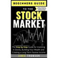 Beginners Guide to the Stock Market: The Simple Step by Step Guide for Investing in Stocks, Building Your Wealth and Creating a Long-Term Passive Inco