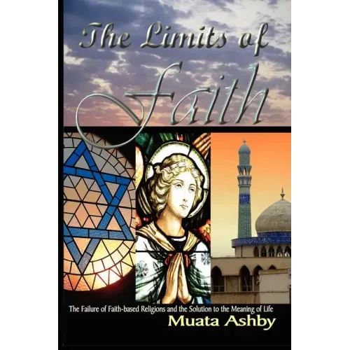 The Limits of Faith: The Failure of Faith-based Religions and the Solution to the Meaning of Life