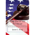 The Duty to Retreat: A Review of the Evolution of the Duty to Retreat, the Castle Doctrine, Florida's Stand Your Ground Law and relevant Court Cases