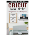 Cricut Maker: A Comprehensive Guide to Mastering Tools (Complete With Diy Project Ideas and Practical Steps)