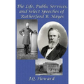 The Life, Public Services, and Select Speeches of Rutherford B. Hayes