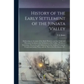 History of the Early Settlement of the Juniata Valley: Embracing an Account of the Early Pioneers, and the Trials and Privations Incident to the Settl
