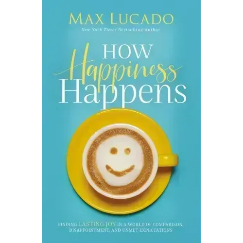 How Happiness Happens: Finding Lasting Joy in a World of Comparison, Disappointment, and Unmet Expectations