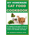 DIY Homemade Cat Food Cookbook: A complete book guide on how to prepare different homemade delicacies for cat to live healthy and happy