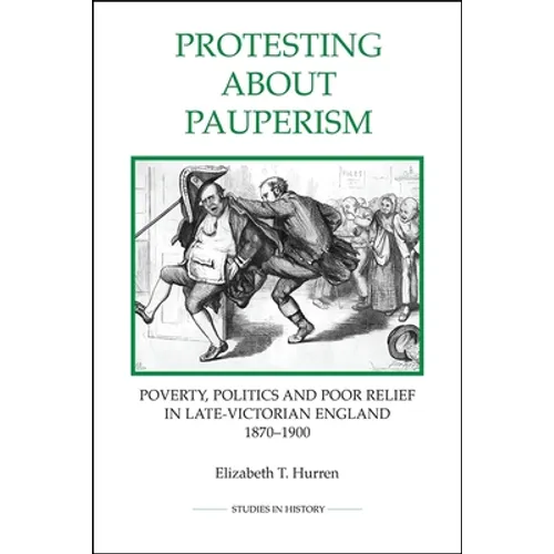 Protesting about Pauperism: Poverty, Politics and Poor Relief in Late-Victorian England, 1870-1900