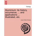 Aluminium: Its History, Occurrence, ... and Applications ... Illustrated, Etc.