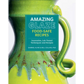 Amazing Glaze Food-Safe Recipes: Innovative, Lab-Tested Techniques and Recipes