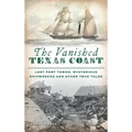 Vanished Texas Coast: Lost Port Towns, Mysterious Shipwrecks and Other True Tales