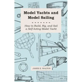 Model Yachts and Model Sailing - How to Build, Rig, and Sail a Self-Acting Model Yacht