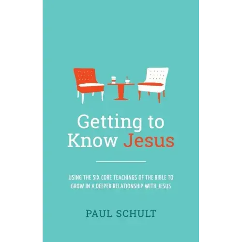 Getting to Know Jesus: Using the Six Core Teachings of the Bible to Grow in a Deeper Relationship with Jesus