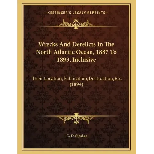 Wrecks And Derelicts In The North Atlantic Ocean, 1887 To 1893, Inclusive: Their Location, Publication, Destruction, Etc. (1894)
