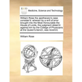 William Rose the Apothecary's Case Consider'd: Wherein by a Writ of Error Brought Into the Most Honourable the House of Lords, the Judgment Obtain'd A