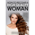 How To Become A High Quality Woman: Know What Guys Think About Women and Relationships, Then Turn Them Around And Use Them To Your Advantage