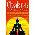 Chakras for Beginners: The Truth About Balancing Your Chakras and Opening Yourself Up to A World of Increased Health, Wealth and Happiness