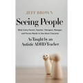 Seeing People: What Every Parent, Teacher, Therapist, Manager, and Person Needs to See About Everyone as Taught by an Autistic ADHD Teacher