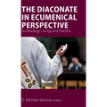 The Diaconate in Ecumenical Perspective: Ecclesiology, Liturgy and Practice