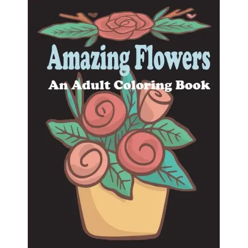 amazing flowers: An Adult Coloring Book: Patterns, Decorations, Inspirational, Stress Relief and Relaxation