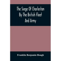 The Siege Of Charleston By The British Fleet And Army, Under The Command Of Admiral Arbuthnot And Sir Henry Clinton, Which Terminated With The Surrend