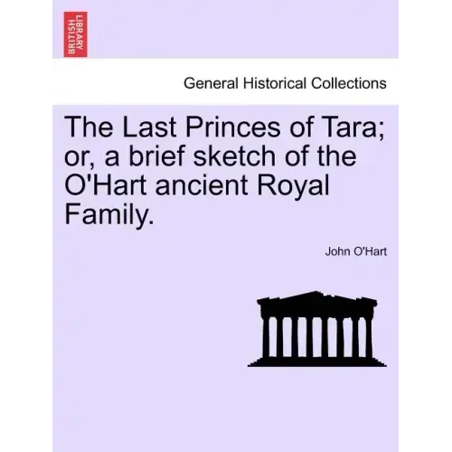 The Last Princes of Tara; Or, a Brief Sketch of the O'Hart Ancient Royal Family.
