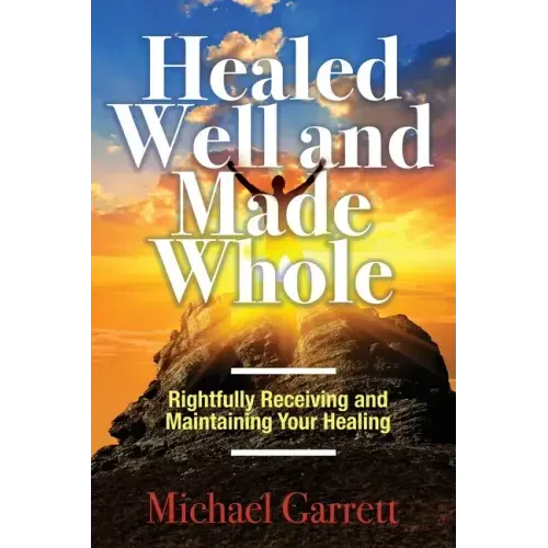 Healed Well and Made Whole: Rightfully Receiving and Maintaining Your Healing