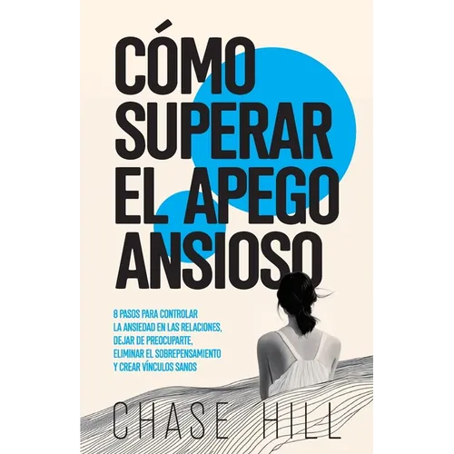 Cómo superar el apego ansioso: 8 pasos para controlar la ansiedad en las relaciones, dejar de preocuparte, eliminar el sobrepensamiento y crear víncul